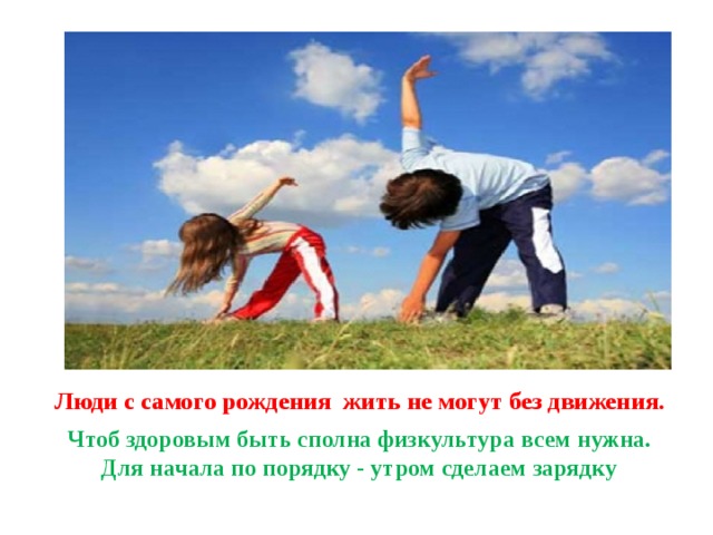 Люди с самого рождения жить не могут без движения.   Чтоб здоровым быть сполна физкультура всем нужна.  Для начала по порядку - утром сделаем зарядку 