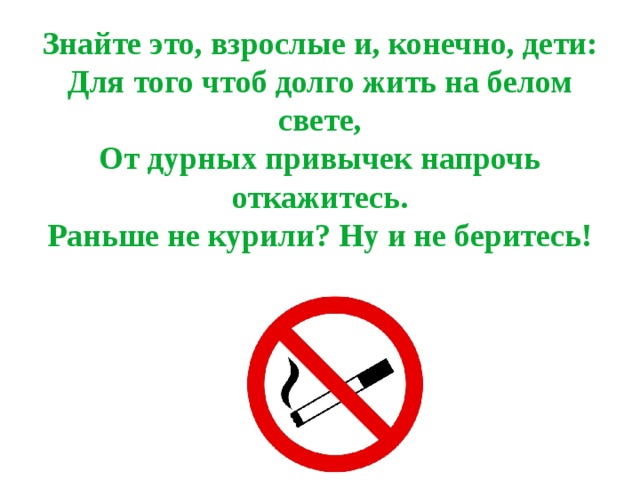 Знайте это, взрослые и, конечно, дети:  Для того чтоб долго жить на белом свете,  От дурных привычек напрочь откажитесь.  Раньше не курили? Ну и не беритесь! 