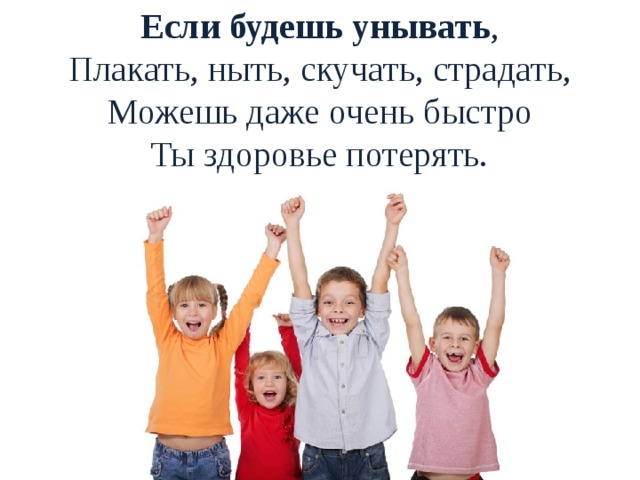 Если будешь унывать ,  Плакать, ныть, скучать, страдать,  Можешь даже очень быстро  Ты здоровье потерять.   