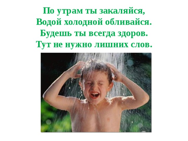 По утрам ты закаляйся,  Водой холодной обливайся.  Будешь ты всегда здоров.  Тут не нужно лишних слов.   