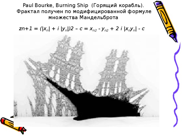 Paul Bourke, Burning Ship  ( Горящий  корабль ).   Фрактал получен по модифицированной формуле множества Мандельброта   zn+1 = (|x n | + i |y n |)2 – c = x n2  - y n2  + 2 i |x n y n | - c    