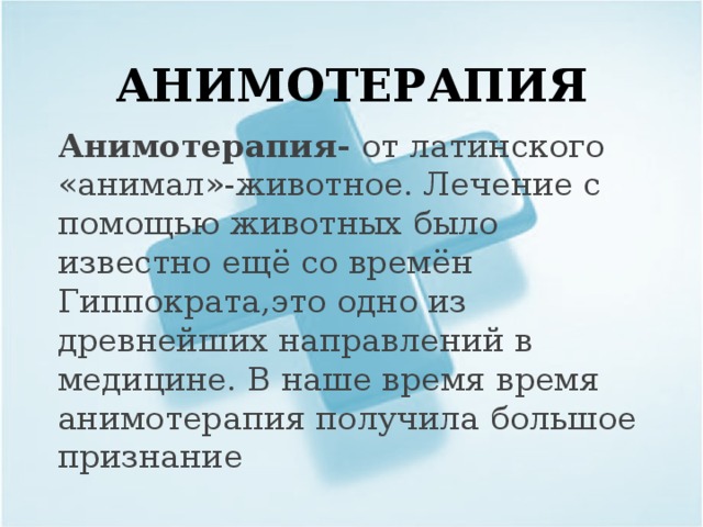 АНИМОТЕРАПИЯ   Анимотерапия- от латинского «анимал»-животное. Лечение с помощью животных было известно ещё со времён Гиппократа,это одно из древнейших направлений в медицине. В наше время время анимотерапия получила большое признание 