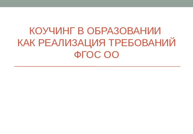 КОУЧИНГ В ОБРАЗОВАНИИ  КАК РЕАЛИЗАЦИЯ ТРЕБОВАНИЙ ФГОС ОО 