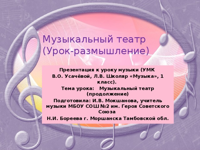 Музыкальный театр  (Урок-размышление) Презентация к уроку музыки (УМК В.О. Усачёвой, Л.В. Школяр «Музыка», 1 класс). Тема урока: Музыкальный театр (продолжение) Подготовила: И.В. Мокшанова, учитель музыки МБОУ СОШ №2 им. Героя Советского Союза Н.И. Бореева г. Моршанска Тамбовской обл.