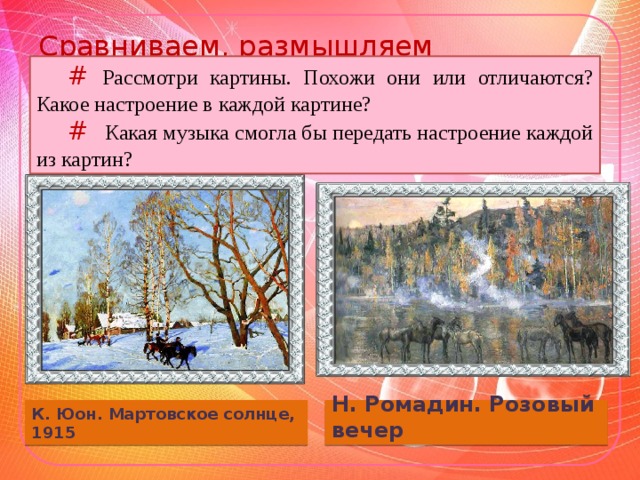 Сравниваем, размышляем #  Рассмотри картины. Похожи они или отличаются? Какое настроение в каждой картине? # Какая музыка смогла бы передать настроение каждой из картин? К. Юон. Мартовское солнце, 1915 Н. Ромадин. Розовый вечер