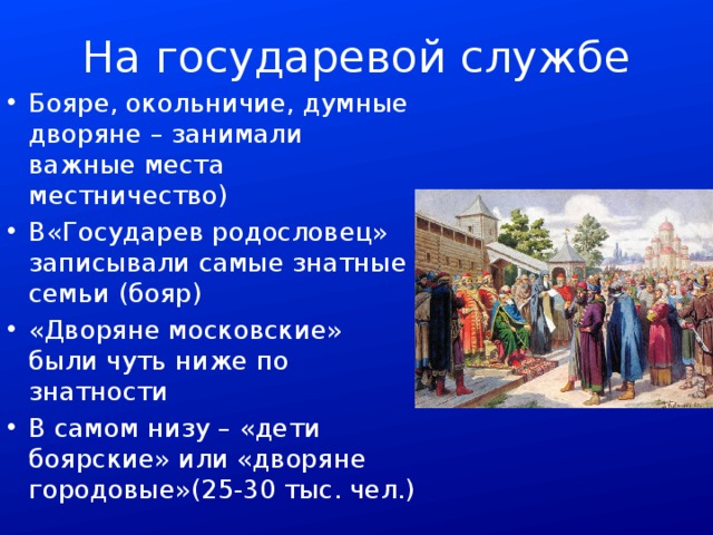 На государевой службе Бояре, окольничие, думные дворяне – занимали важные места местничество) В«Государев родословец» записывали самые знатные семьи (бояр) «Дворяне московские» были чуть ниже по знатности В самом низу – «дети боярские» или «дворяне городовые»(25-30 тыс. чел.) 