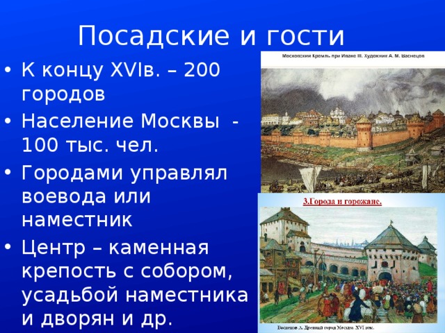 Посадские и гости К концу XVIв. – 200 городов Население Москвы - 100 тыс. чел. Городами управлял воевода или наместник Центр – каменная крепость с собором, усадьбой наместника и дворян и др. 