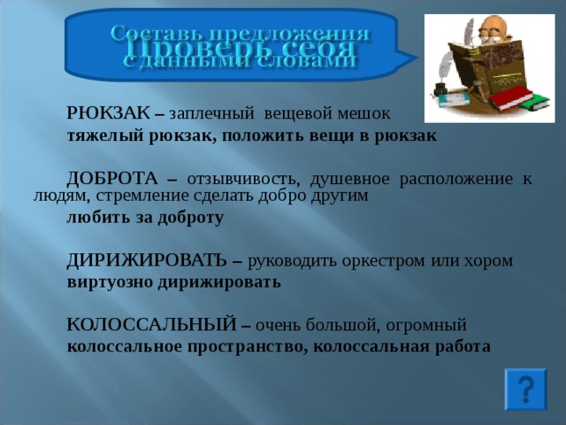 РЮКЗАК – заплечный вещевой мешок тяжелый рюкзак, положить вещи в рюкзак ДОБРОТА – отзывчивость, душевное расположение к людям, стремление сделать добро другим любить за доброту   ДИРИЖИРОВАТЬ – руководить оркестром или хором виртуозно дирижировать КОЛОССАЛЬНЫЙ – очень большой, огромный колоссальное пространство, колоссальная работа  