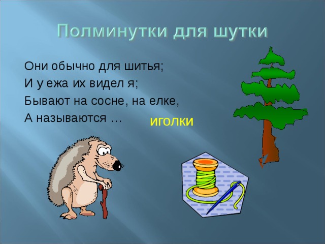 Они обычно для шитья; И у ежа их видел я; Бывают на сосне, на елке, А называются … иголки 