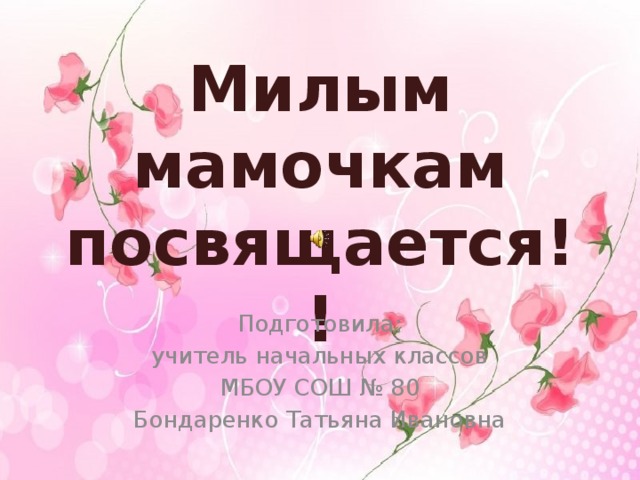 Милым мамочкам посвящается!! Подготовила: учитель начальных классов МБОУ СОШ № 80 Бондаренко Татьяна Ивановна 