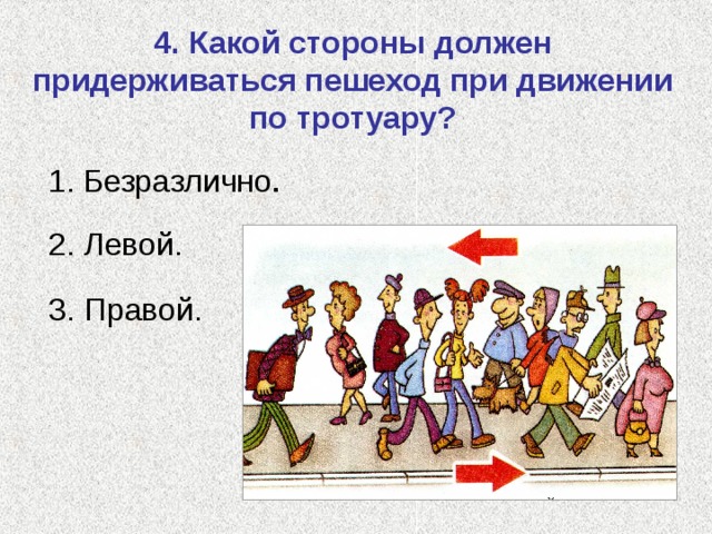 4. Какой стороны должен придерживаться пешеход при движении по тротуару? 1.  Безразлично .   2. Левой.   3. Правой. 