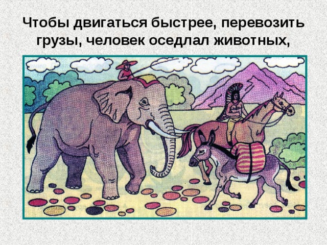 Чтобы двигаться быстрее, перевозить грузы, человек оседлал животных, 