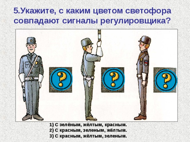 5.Укажите, с каким цветом светофора совпадают сигналы регулировщика? 1) С зелёным, жёлтым, красным. 2) С красным, зеленым, жёлтым. 3) С красным, жёлтым, зеленым.  