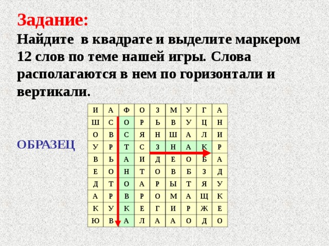 Задание:  Найдите в квадрате и выделите маркером 12 слов по теме нашей игры. Слова располагаются в нем по горизонтали и вертикали. И Ш А О Ф С У О В О З Р Р С В Т Я Е Ь Ь М С Н Д О А У В А З Г Т Н У Ш И Ц Т О Р Д А К Н А А Ю В Н Л О А Е У К Р И Р О В К В Р О Е А Б Ы Б Т З М А Г Л Д А А Я И Щ У Р А К Ж О Е Д О ОБРАЗЕЦ 