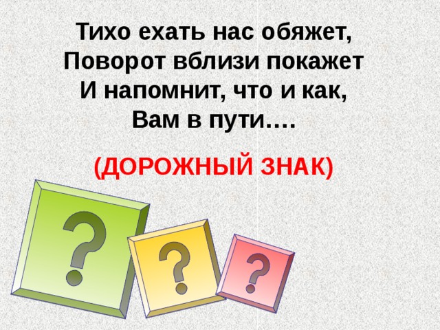 Тихо ехать нас обяжет,  Поворот вблизи покажет  И напомнит, что и как,  Вам в пути….  (ДОРОЖНЫЙ ЗНАК) 