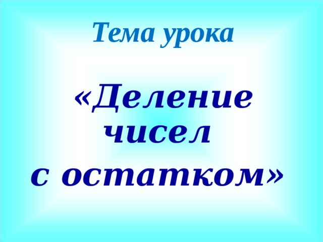 Тема урока   «Деление чисел с остатком» 