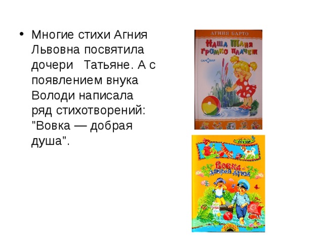 Многие стихи Агния Львовна посвятила дочери Татьяне. А с появлением внука Володи написала ряд стихотворений: 