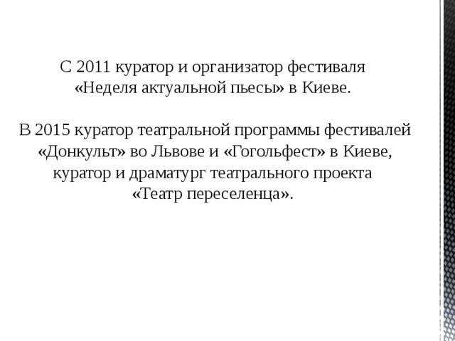 С 2011 куратор и организатор фестиваля «Неделя актуальной пьесы» в Киеве. В 2015 куратор театральной программы фестивалей «Донкульт» во Львове и «Гогольфест» в Киеве, куратор и драматург театрального проекта «Театр переселенца». 