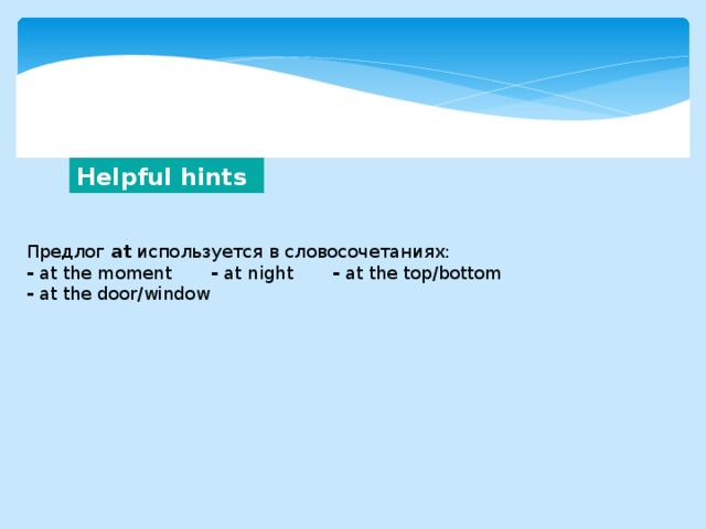 Helpful hints Предлог at используется в словосочетаниях: - at the moment - at night - at the top/bottom - at the door/window 
