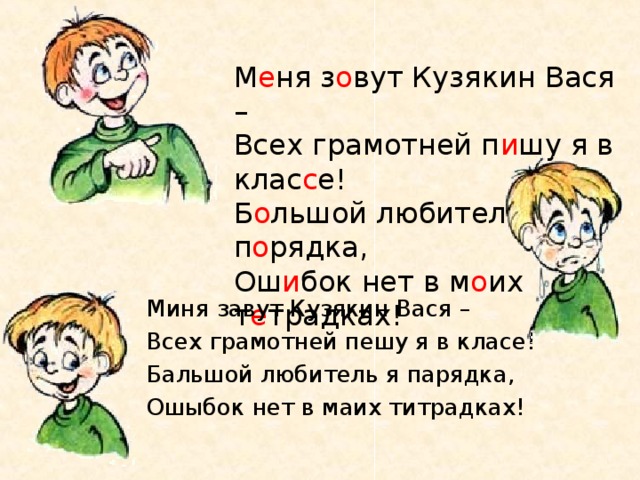 М е ня з о вут Кузякин Вася –  Всех грамотней п и шу я в клас с е!  Б о льшой любитель я п о рядка,  Ош и бок нет в м о их т е традках! Миня завут Кузякин Вася – Всех грамотней пешу я в класе! Бальшой любитель я парядка, Ошыбок нет в маих титрадках! 