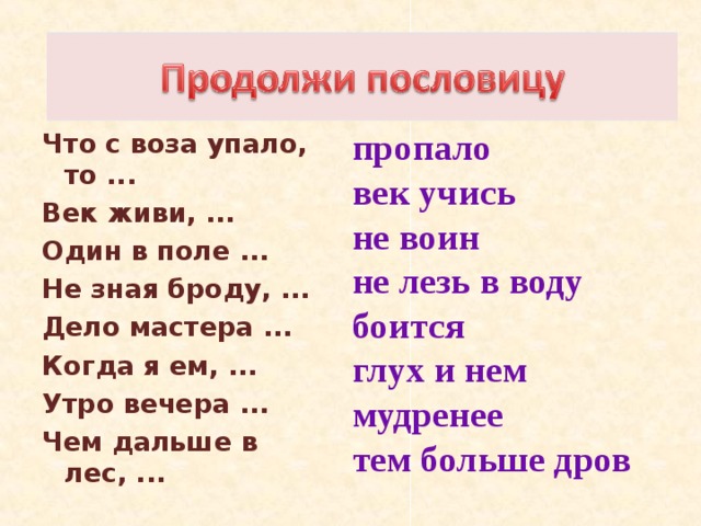Продолжи пословицу пропало век учись не воин не лезь в воду боится глух и нем мудренее тем больше дров Что с воза упало, то ... Век живи, ... Один в поле ... Не зная броду, ... Дело мастера ... Когда я ем, ... Утро вечера ... Чем дальше в лес, ... 