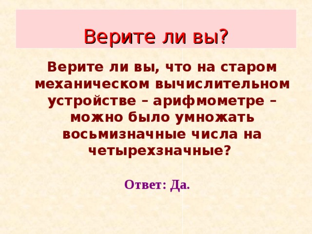 Верите ли вы?  Верите ли вы, что на старом механическом вычислительном устройстве – арифмометре – можно было умножать восьмизначные числа на четырехзначные?  Ответ: Да. 