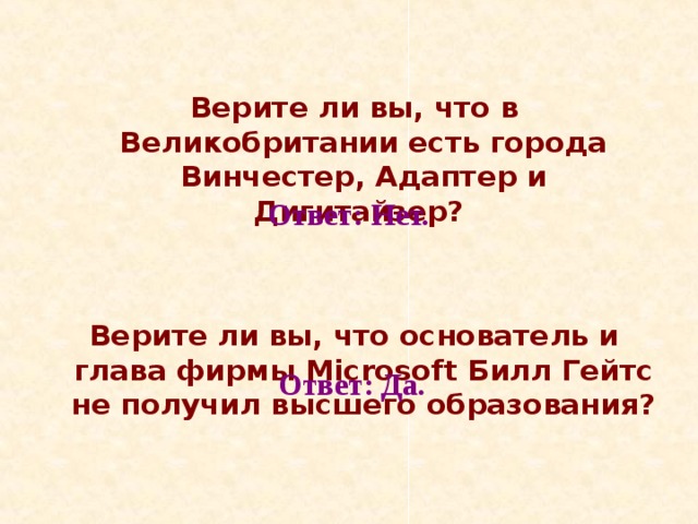 Верите ли вы, что в Великобритании есть города Винчестер, Адаптер и Дигитайзер?   Верите ли вы, что основатель и глава фирмы Microsoft Билл Гейтс не получил высшего образования?   Ответ: Нет. Ответ: Да. 