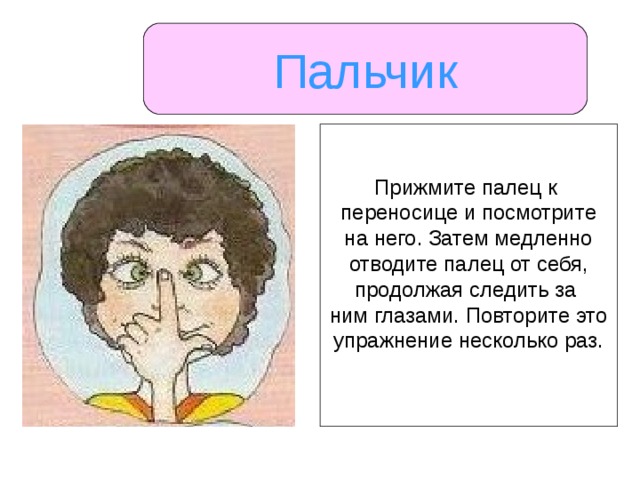 Пальчик Прижмите палец к переносице и посмотрите на него. Затем медленно отводите палец от себя, продолжая следить за ним глазами. Повторите это упражнение несколько раз. 