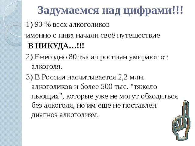 Задумаемся над цифрами!!! 1) 90 % всех алкоголиков именно с пива начали своё путешествие  В НИКУДА…!!! 2) Ежегодно 80 тысяч россиян умирают от алкоголя. 3)  В России насчитывается 2,2 млн. алкоголиков и более 500 тыс. 