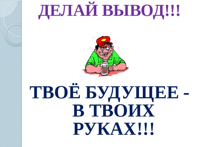 ДЕЛАЙ ВЫВОД!!!  ТВОЁ БУДУЩЕЕ - В ТВОИХ РУКАХ!!! 