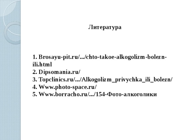 Литература    1. B rosayu-pit.ru/.../chto-takoe-alkogolizm-bolezn-ili.html 2. D ipsomania.ru/ 3. Topclinics.ru/.../Alkogolizm_privychka_ili_bolezn/ 4. W ww.photo-space.ru/ 5. W ww.borracho.ru/.../154-Фото-алкоголики  
