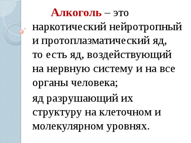  Алкоголь – это наркотический нейротропный и протоплазматический яд,  то есть яд, воздействующий на нервную систему и на все органы человека; яд разрушающий их структуру на клеточном и молекулярном уровнях. 