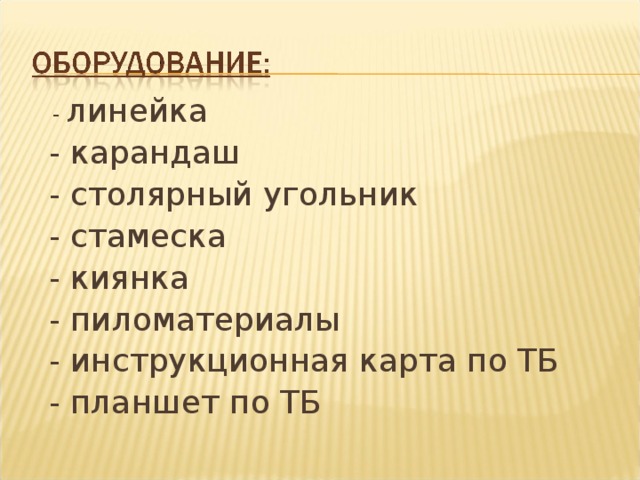  - линейка  - карандаш  - столярный угольник  - стамеска  - киянка  - пиломатериалы  - инструкционная карта по ТБ  - планшет по ТБ 
