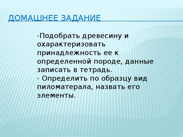 Домашнее задание -Подобрать древесину и охарактеризовать принадлежность ее к определенной породе, данные записать в тетрадь. - Определить по образцу вид пиломатерала, назвать его элементы. 