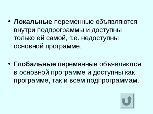 Локальные переменные объявляются внутри подпрограммы и доступны только ей самой, т.е. недоступны основной программе.   Глобальные переменные объявляются в основной программе и доступны как программе, так и всем подпрограммам. 