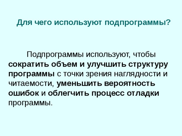 Для чего используют подпрограммы?  Подпрограммы используют, чтобы сократить объем и улучшить структуру программы с точки зрения наглядности и читаемости, уменьшить вероятность ошибок и облегчить процесс отладки программы. 