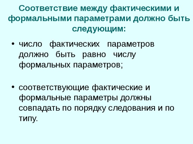 Соответствие между фактическими и формальными параметрами должно быть следующим: число фактических параметров должно быть равно числу формальных параметров;   соответствующие фактические и формальные параметры должны совпадать по порядку следования и по типу. 
