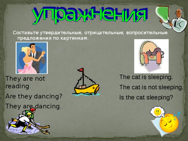  Составьте утвердительные, отрицательные, вопросительные предложения по картинкам. The cat is sleeping. The cat is not sleeping. Is the cat sleeping? They are not reading . Are they dancing? They are dancing .  