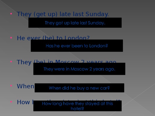 They (get up) late last Sunday. He ever (be) to London?   They (be) in Moscow 2 years ago.   When he (buy) a new car?  How long they (stay) at this hotel?    