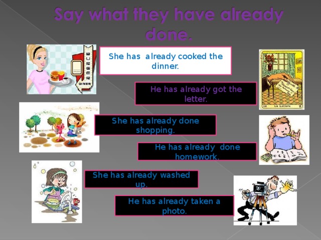 She has already cooked the dinner. He has already got the letter. She has already done shopping. He has already done homework. She has already washed up. He has already taken a photo. 