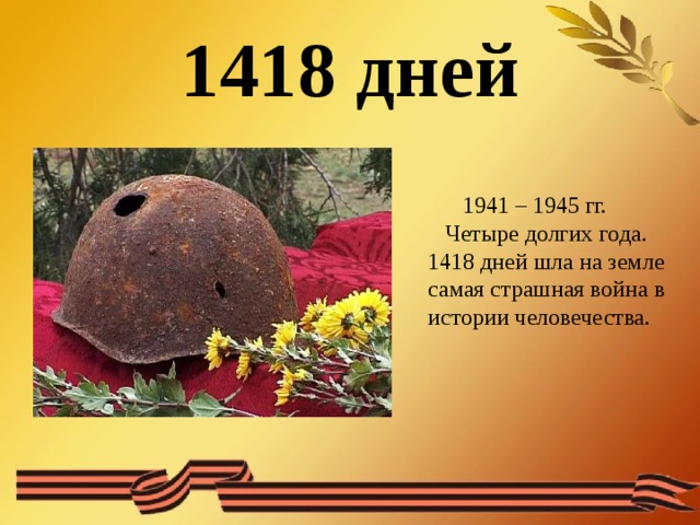 1418 дней  1941 – 1945 гг.  Четыре долгих года. 1418 дней шла на земле самая страшная война в истории человечества. 