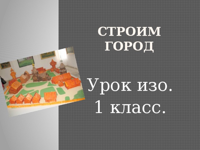 СТРОИМ ГОРОД Урок изо. 1 класс. 