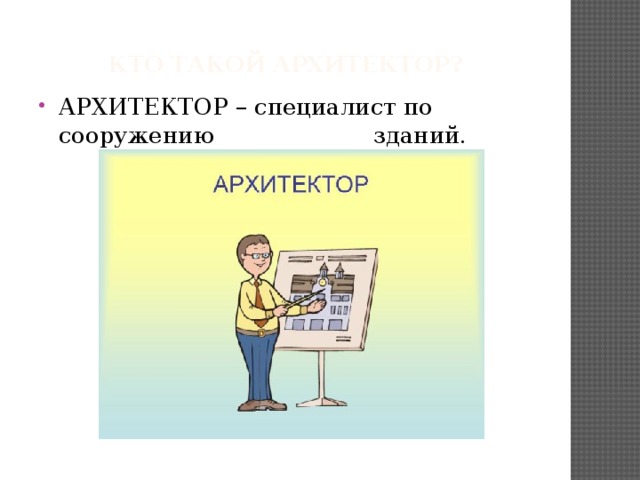  Кто такой архитектор?   АРХИТЕКТОР – специалист по сооружению   зданий. 