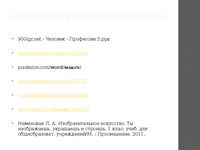 Используемые ресурсы:   900igr.net › Человек › Профессии 5.pps www.krassota.com/goroda.htm poiskslov.com/ word / макет / www.newslab.ru/news/318720 www.labirint.ru/books/173446/ www.labirint.ru/ book s/248851/ Неменская Л. А. Изобразительное искусство. Ты изображаешь, украшаешь и строишь. 1 клас: учеб. для общеобразоват. учреждений/М. : Просвещение, 2011. 