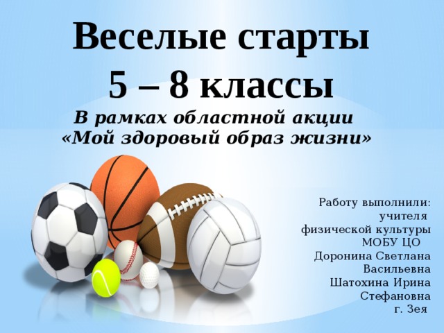 Работу выполнили:  учителя  физической культуры  МОБУ ЦО  Доронина Светлана Васильевна  Шатохина Ирина Стефановна  г. Зея   Веселые старты  5 – 8 классы В рамках областной акции «Мой здоровый образ жизни» 