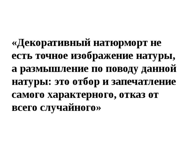 «Декоративный натюрморт не есть точное изображение натуры, а размышление по поводу данной натуры: это отбор и запечатление самого характерного, отказ от всего случайного»