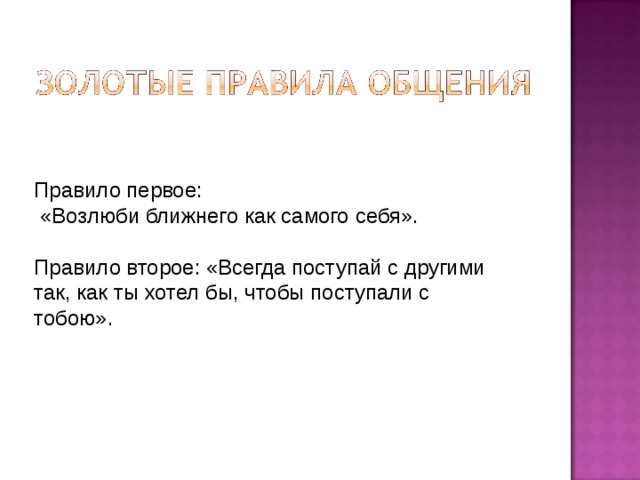 Правило первое:  «Возлюби ближнего как самого себя». Правило второе: «Всегда поступай с другими так, как ты хотел бы, чтобы поступали с тобою». 