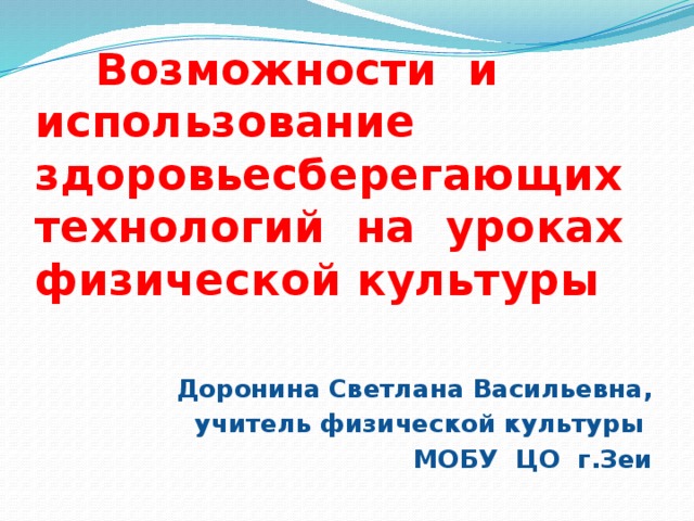  Возможности и использование здоровьесберегающих технологий на уроках физической культуры Доронина Светлана Васильевна, учитель физической культуры МОБУ ЦО г.Зеи 