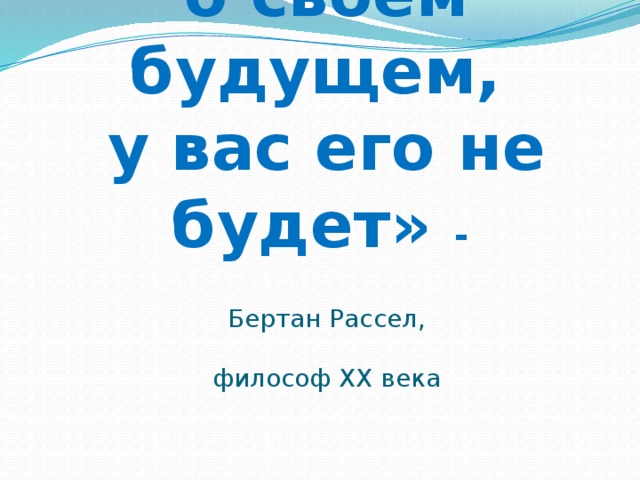 «Если вы не думаете  о своём будущем,  у вас его не будет» -   Бертан Рассел,  философ XX века   