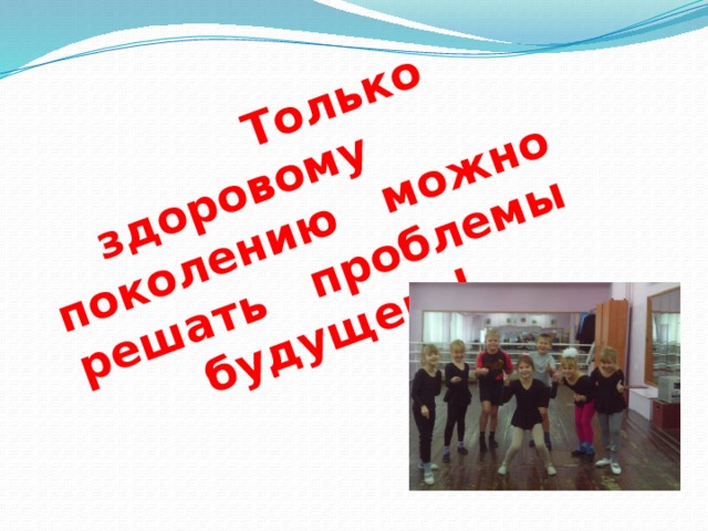  Только здоровому поколению можно решать проблемы будущего! 